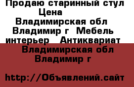 Продаю старинный стул › Цена ­ 5 000 - Владимирская обл., Владимир г. Мебель, интерьер » Антиквариат   . Владимирская обл.,Владимир г.